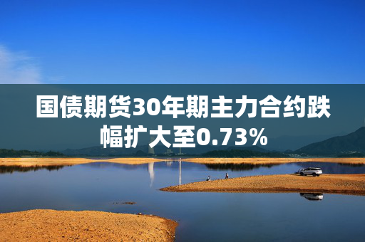 国债期货30年期主力合约跌幅扩大至0.73%