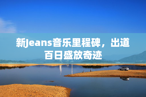 新Jeans音乐里程碑，出道百日盛放奇迹