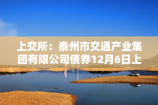 上交所：泰州市交通产业集团有限公司债券12月6日上市，代码242039播报文章