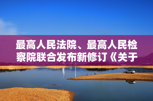 最高人民法院、最高人民检察院联合发布新修订《关于办理危害食品安全刑事案件适用法律若干问题的解释》（附全文+答记者问）