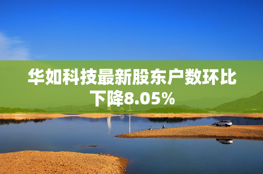 华如科技最新股东户数环比下降8.05%