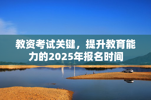 教资考试关键，提升教育能力的2025年报名时间