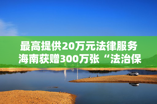 最高提供20万元法律服务 海南获赠300万张“法治保障卡”