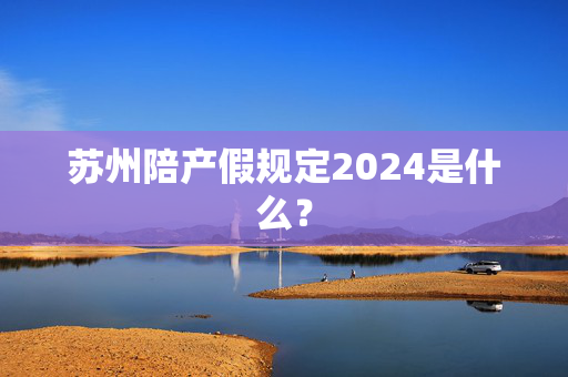 苏州陪产假规定2024是什么？