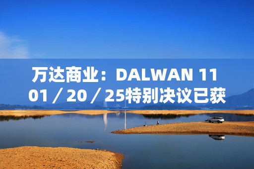 万达商业：DALWAN 11 01／20／25特别决议已获通过，将于12月20日前后生效播报文章