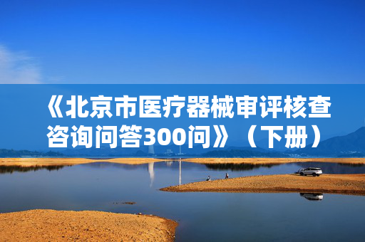 《北京市医疗器械审评核查咨询问答300问》（下册）