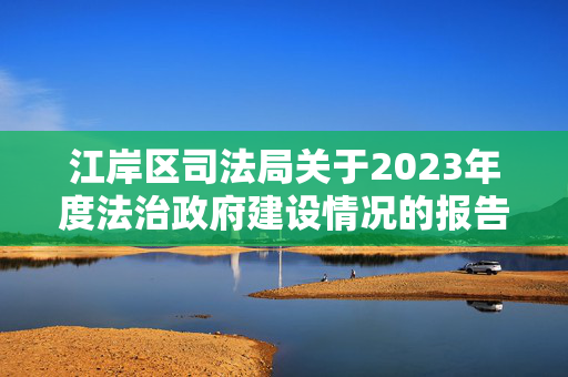 江岸区司法局关于2023年度法治政府建设情况的报告