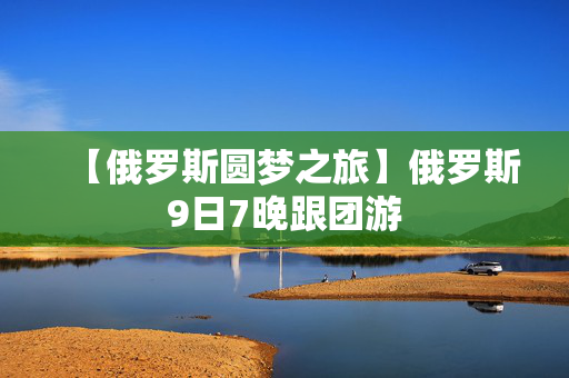 【俄罗斯圆梦之旅】俄罗斯9日7晚跟团游