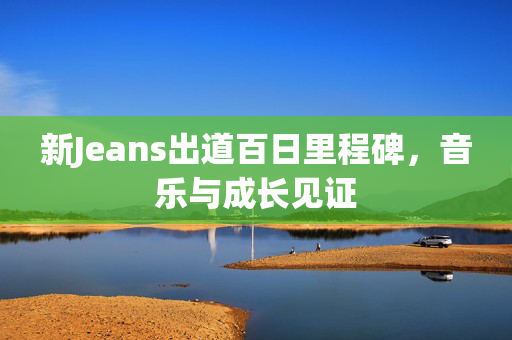 新Jeans出道百日里程碑，音乐与成长见证