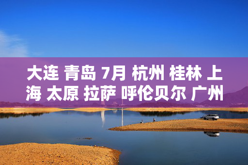 大连 青岛 7月 杭州 桂林 上海 太原 拉萨 呼伦贝尔 广州 厦门 贵阳 三亚 天津 成都 丽江 黄山市