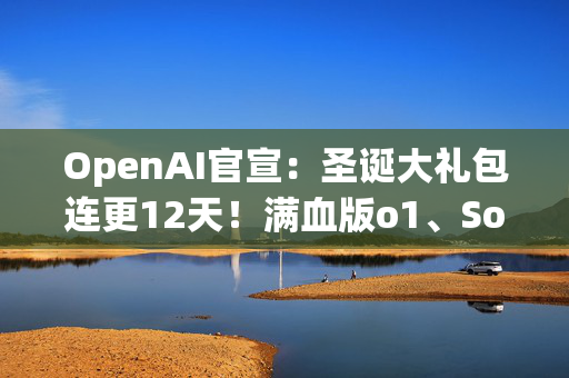 OpenAI官宣：圣诞大礼包连更12天！满血版o1、Sora确认亮相