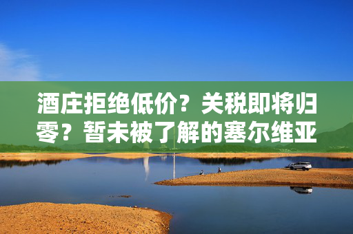 酒庄拒绝低价？关税即将归零？暂未被了解的塞尔维亚葡萄酒