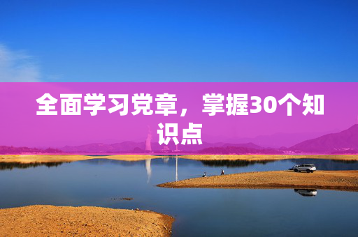 全面学习党章，掌握30个知识点