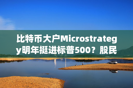 比特币大户Microstrategy明年挺进标普500？股民被动持币进程加速