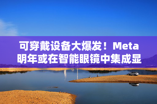 可穿戴设备大爆发！Meta明年或在智能眼镜中集成显示屏