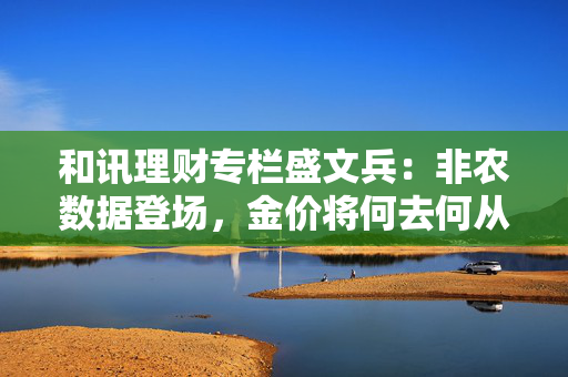 和讯理财专栏盛文兵：非农数据登场，金价将何去何从？