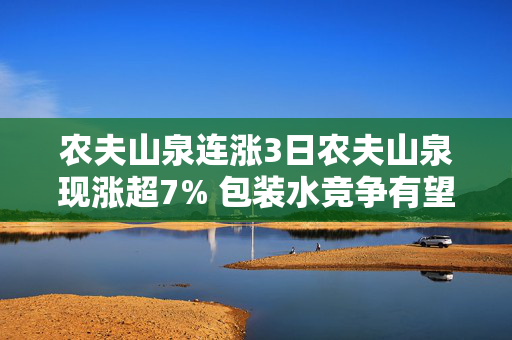 农夫山泉连涨3日农夫山泉现涨超7% 包装水竞争有望逐步缓和 机构看好行业集中度进一步提升