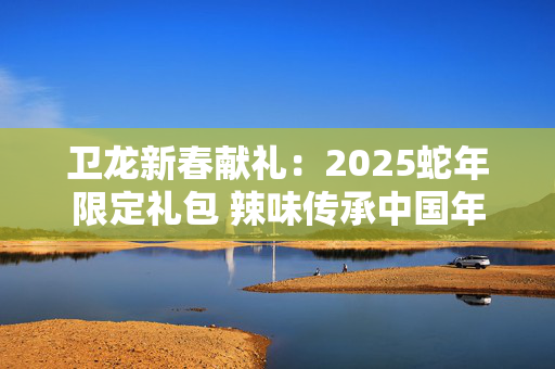 卫龙新春献礼：2025蛇年限定礼包 辣味传承中国年