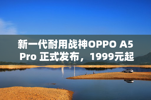 新一代耐用战神OPPO A5 Pro 正式发布，1999元起