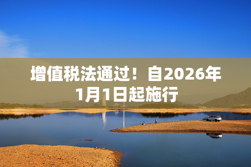 增值税法通过！自2026年1月1日起施行