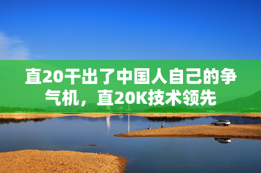 直20干出了中国人自己的争气机，直20K技术领先