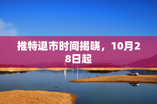 推特退市时间揭晓，10月28日起