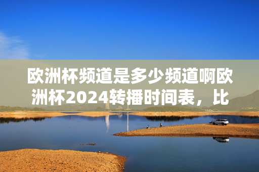 欧洲杯频道是多少频道啊欧洲杯2024转播时间表，比赛将于6月15日正式打响