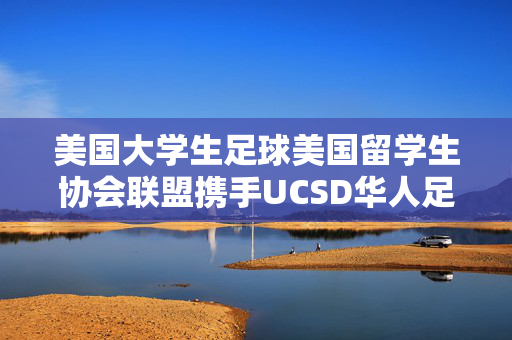 美国大学生足球美国留学生协会联盟携手UCSD华人足球队成功举办美西四校联盟杯，展现留学生的体育才华与团队精神