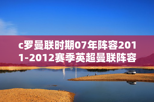 c罗曼联时期07年阵容2011-2012赛季英超曼联阵容都有谁？