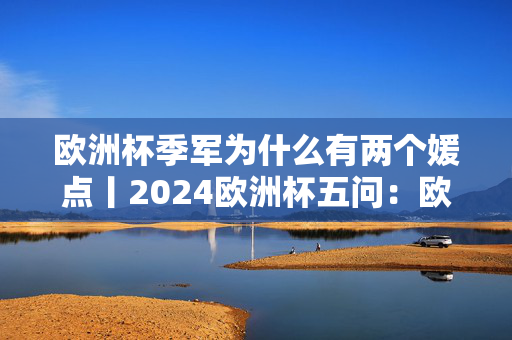 欧洲杯季军为什么有两个媛点丨2024欧洲杯五问：欧洲无弱旅？谁将夺冠？