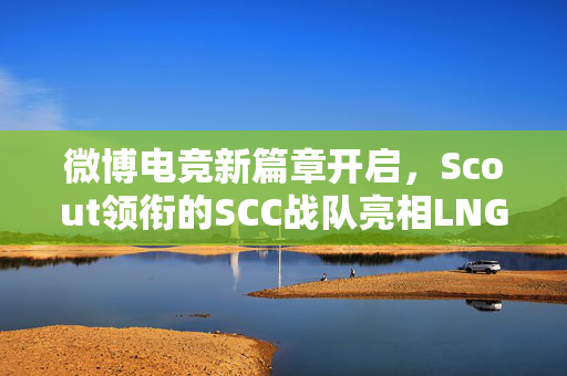 微博电竞新篇章开启，Scout领衔的SCC战队亮相LNG首战微博杯