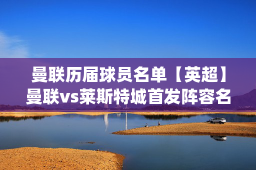 曼联历届球员名单【英超】曼联vs莱斯特城首发阵容名单(2024年11月10日)