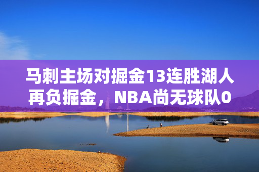 马刺主场对掘金13连胜湖人再负掘金，NBA尚无球队0比3落后完成逆转