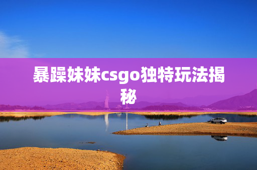 暴躁妹妹csgo独特玩法揭秘