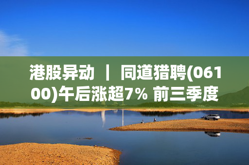 港股异动 ｜ 同道猎聘(06100)午后涨超7% 前三季度纯利同比增1.26倍 AI持续投入进一步优化效率播报文章