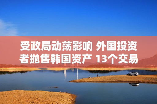 受政局动荡影响 外国投资者抛售韩国资产 13个交易日净卖出超过3万亿韩元