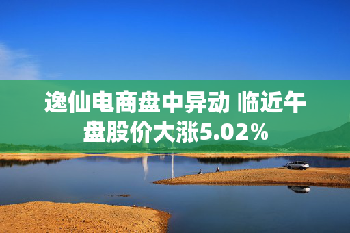 逸仙电商盘中异动 临近午盘股价大涨5.02%