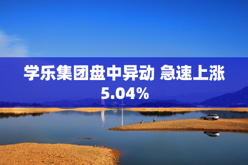 学乐集团盘中异动 急速上涨5.04%