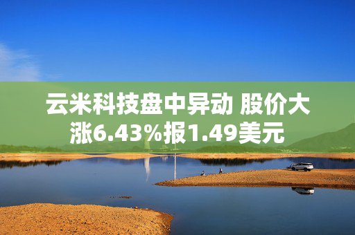 云米科技盘中异动 股价大涨6.43%报1.49美元