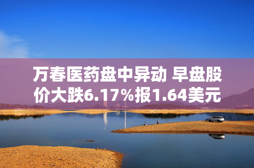 万春医药盘中异动 早盘股价大跌6.17%报1.64美元