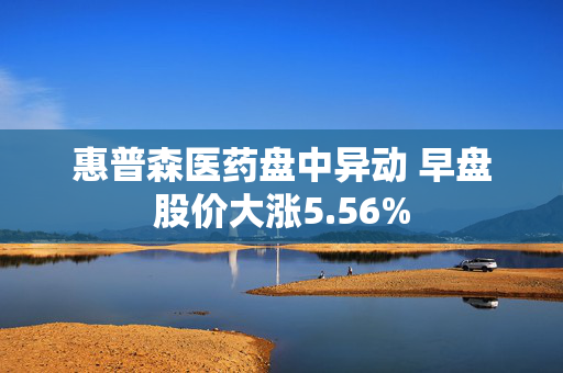 惠普森医药盘中异动 早盘股价大涨5.56%