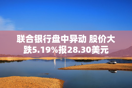 联合银行盘中异动 股价大跌5.19%报28.30美元