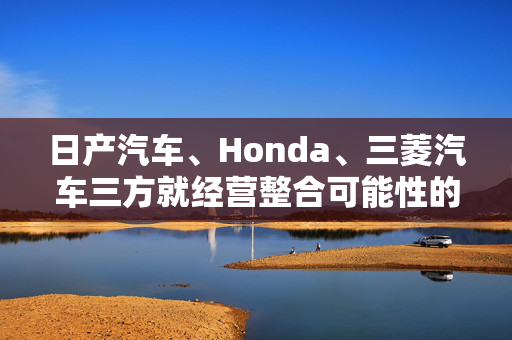 日产汽车、Honda、三菱汽车三方就经营整合可能性的探讨签署合作谅解备忘录