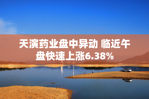 天演药业盘中异动 临近午盘快速上涨6.38%