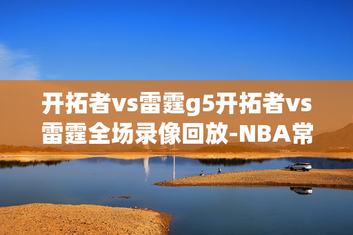 开拓者vs雷霆g5开拓者vs雷霆全场录像回放-NBA常规赛(2024年01月24日)