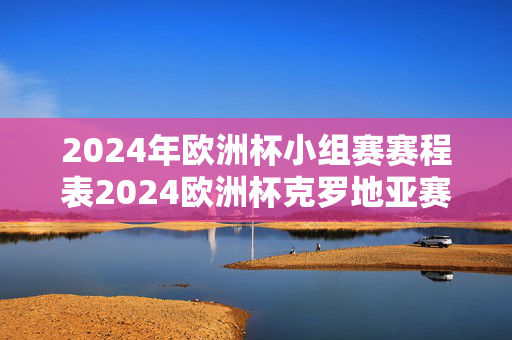 2024年欧洲杯小组赛赛程表2024欧洲杯克罗地亚赛程时间表详情一览