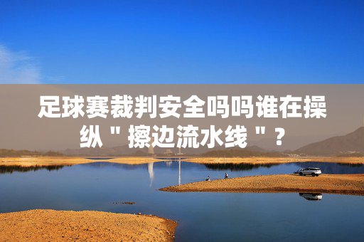 足球赛裁判安全吗吗谁在操纵＂擦边流水线＂？