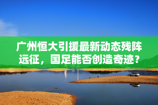 广州恒大引援最新动态残阵远征，国足能否创造奇迹？