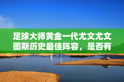 足球大师黄金一代尤文尤文图斯历史最佳阵容，是否有你的青春呢？ 周末大战一触即发