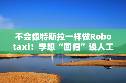 不会像特斯拉一样做Robotaxi！李想“回归”谈人工智能三个阶段，还解释了为什么买法拉利